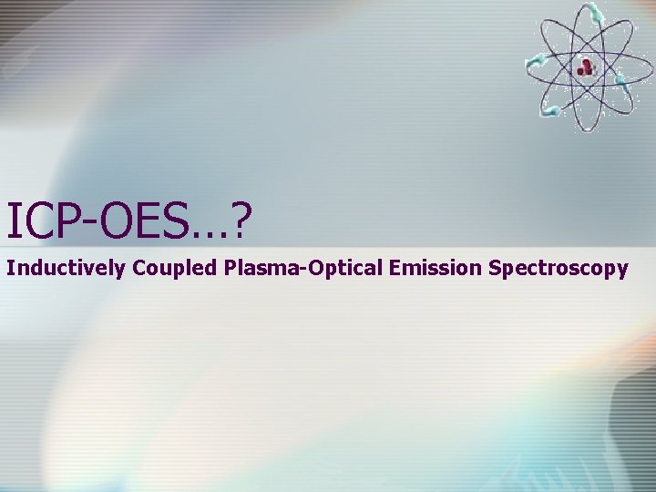 ICP-OES…? Inductively Coupled Plasma-Optical Emission Spectroscopy 