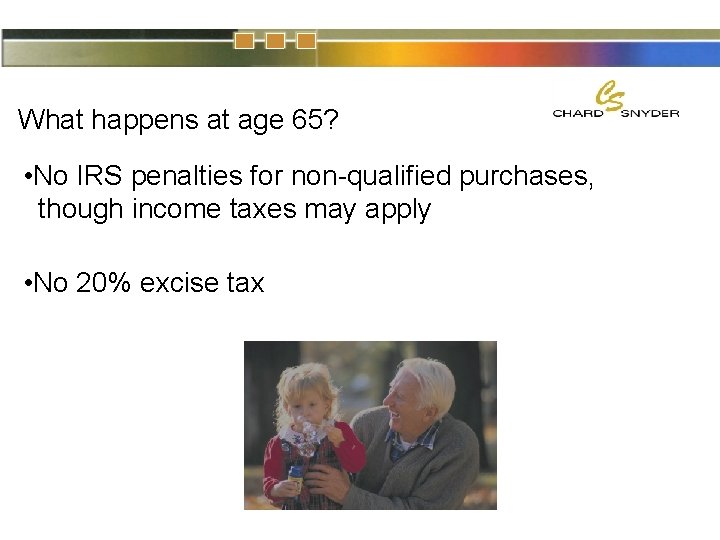 What happens at age 65? • No IRS penalties for non-qualified purchases, though income