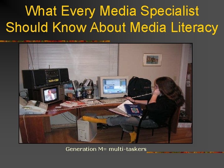 What Every Media Specialist Should Know About Media Literacy Generation M= multi-taskers 