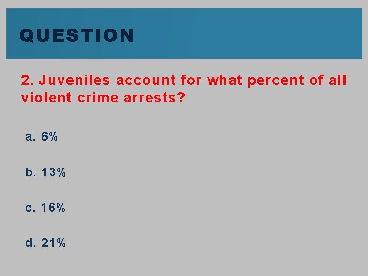 QUESTION 2. Juveniles account for what percent of all violent crime arrests? a. 6%