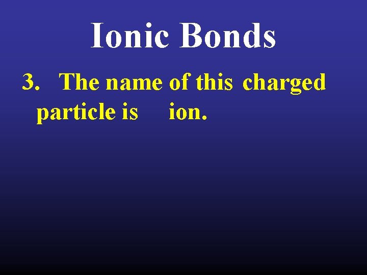 Ionic Bonds 3. The name of this charged particle is ion. 