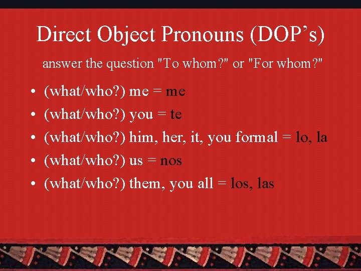 Direct Object Pronouns (DOP’s) answer the question "To whom? " or "For whom? "