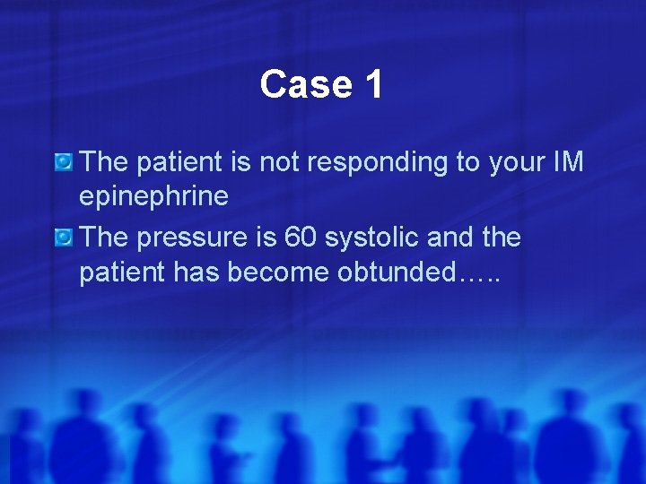 Case 1 The patient is not responding to your IM epinephrine The pressure is