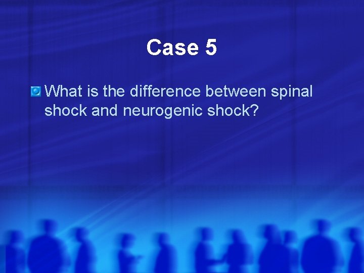 Case 5 What is the difference between spinal shock and neurogenic shock? 