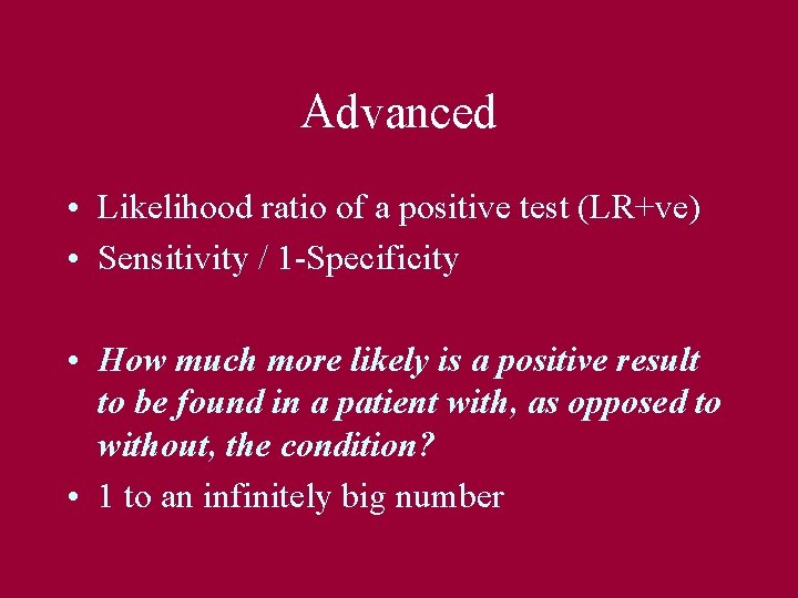 Advanced • Likelihood ratio of a positive test (LR+ve) • Sensitivity / 1 -Specificity