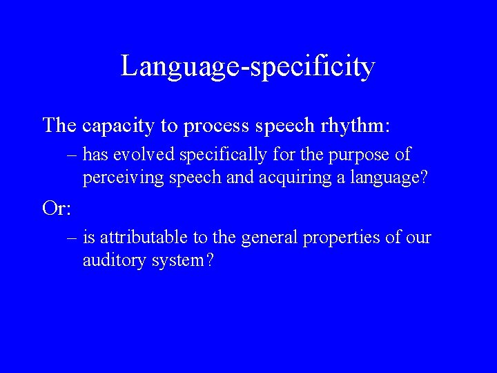 Language-specificity The capacity to process speech rhythm: – has evolved specifically for the purpose