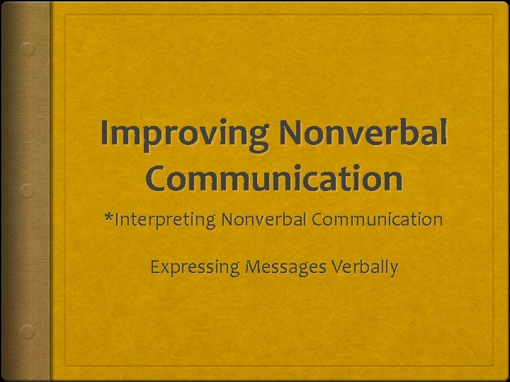 Improving Nonverbal Communication *Interpreting Nonverbal Communication Expressing Messages Verbally 