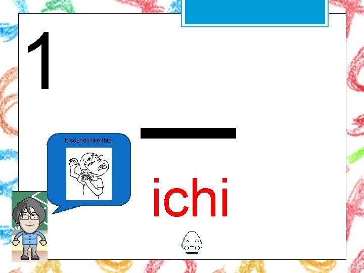 1 It sounds like this: 一 ichi 