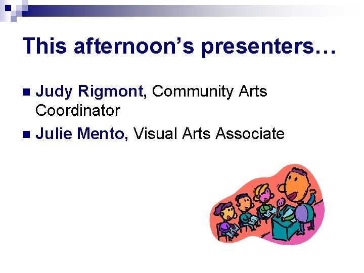 This afternoon’s presenters… Judy Rigmont, Community Arts Coordinator n Julie Mento, Visual Arts Associate