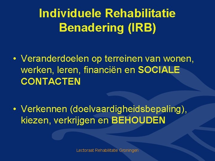 Individuele Rehabilitatie Benadering (IRB) • Veranderdoelen op terreinen van wonen, werken, leren, financiën en