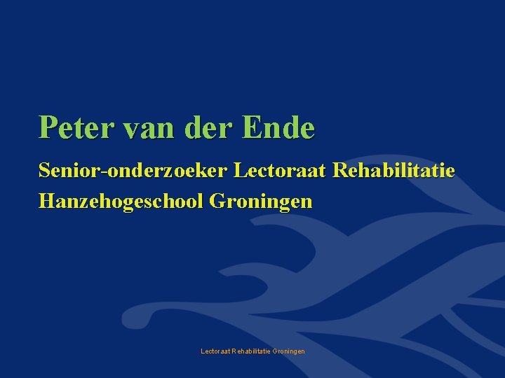 Peter van der Ende Senior-onderzoeker Lectoraat Rehabilitatie Hanzehogeschool Groningen Lectoraat Rehabilitatie Groningen 