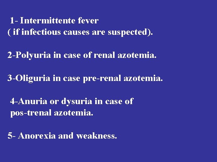 1 - Intermittente fever ( if infectious causes are suspected). 2 -Polyuria in case