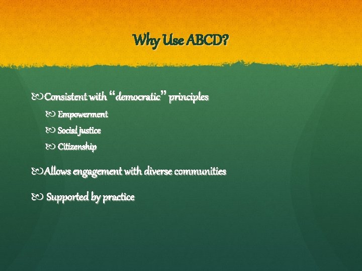 Why Use ABCD? Consistent with “democratic” principles Empowerment Social justice Citizenship Allows engagement with