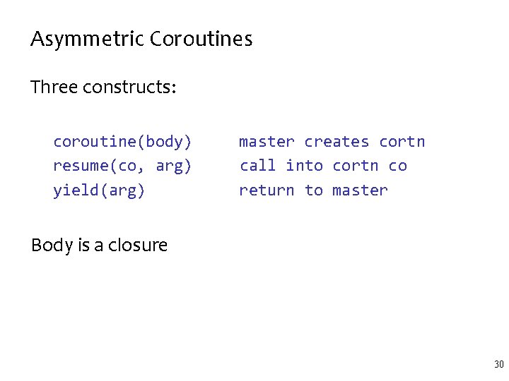 Asymmetric Coroutines Three constructs: coroutine(body) resume(co, arg) yield(arg) master creates cortn call into cortn