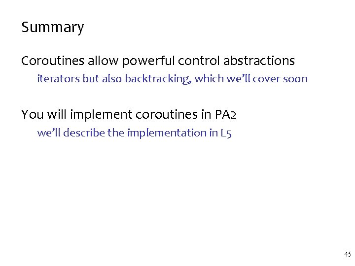 Summary Coroutines allow powerful control abstractions iterators but also backtracking, which we’ll cover soon