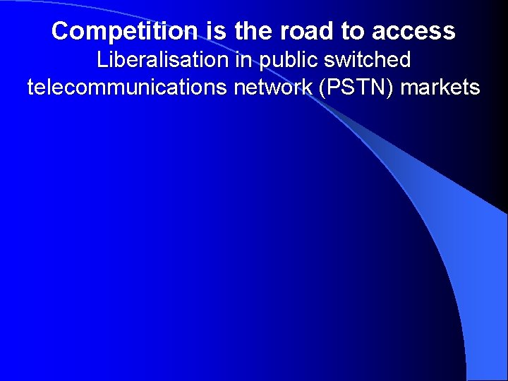 Competition is the road to access Liberalisation in public switched telecommunications network (PSTN) markets