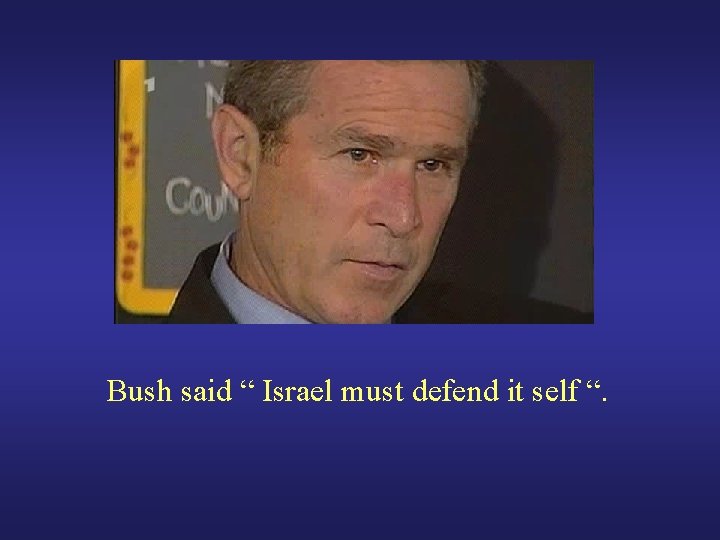 Bush said “ Israel must defend it self “. 