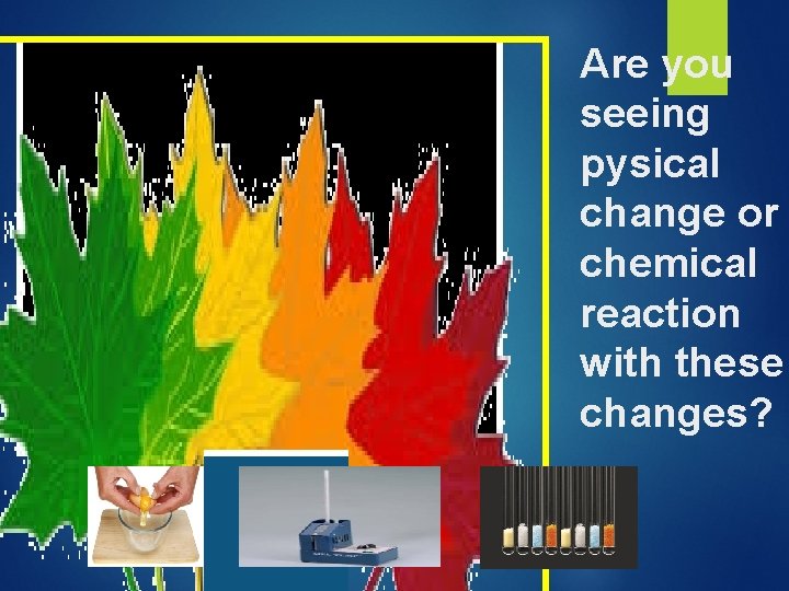 Are you seeing pysical change or chemical reaction with these changes? 