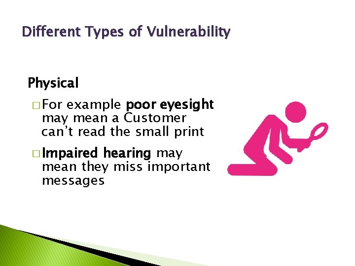 Different Types of Vulnerability Physical � For example poor eyesight may mean a Customer