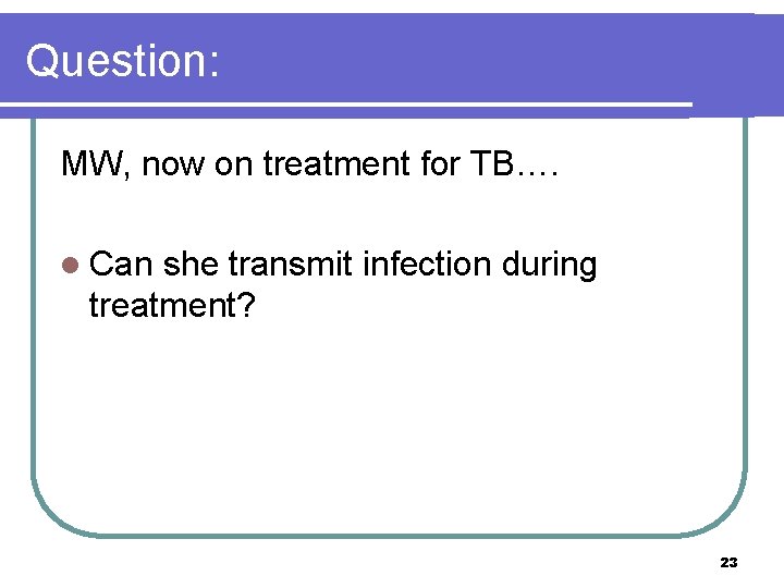 Question: MW, now on treatment for TB…. l Can she transmit infection during treatment?