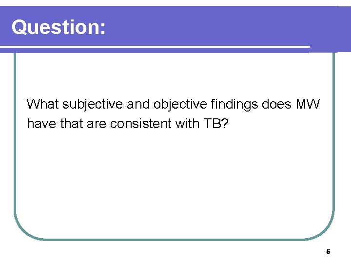 Question: What subjective and objective findings does MW have that are consistent with TB?