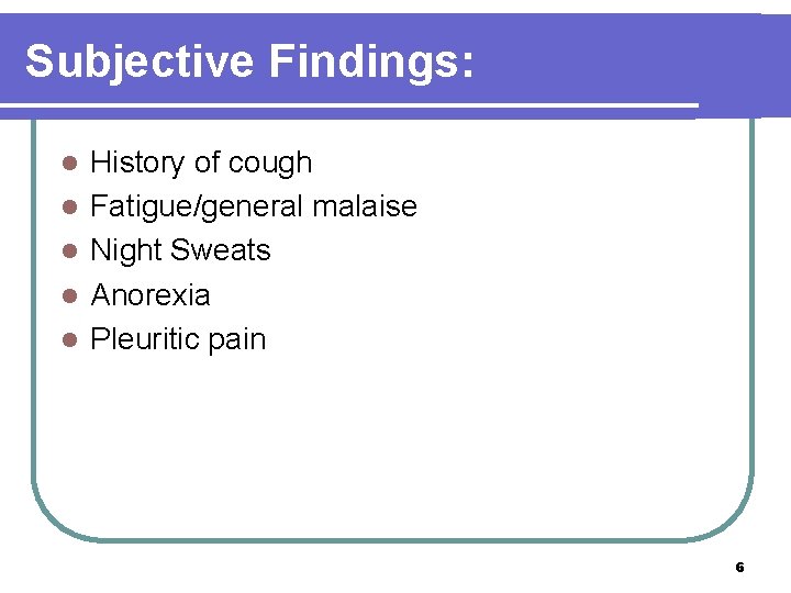 Subjective Findings: l l l History of cough Fatigue/general malaise Night Sweats Anorexia Pleuritic