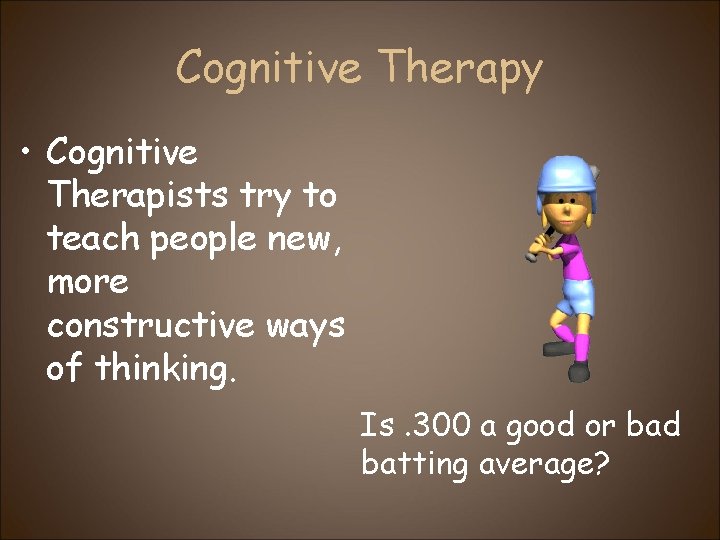 Cognitive Therapy • Cognitive Therapists try to teach people new, more constructive ways of
