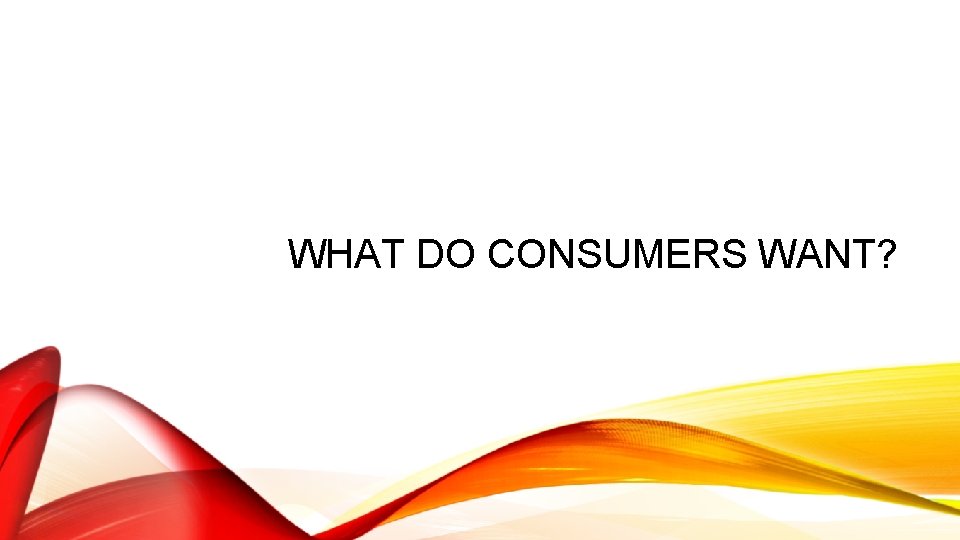 WHAT DO CONSUMERS WANT? 