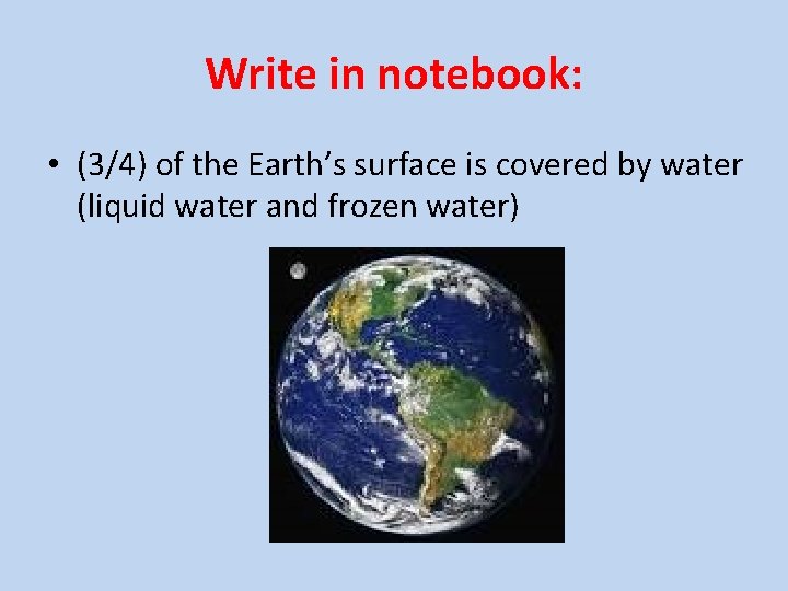 Write in notebook: • (3/4) of the Earth’s surface is covered by water (liquid