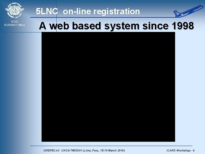 5 LNC on-line registration ICAO EUR/NAT Office A web based system since 1998 GREPECAS