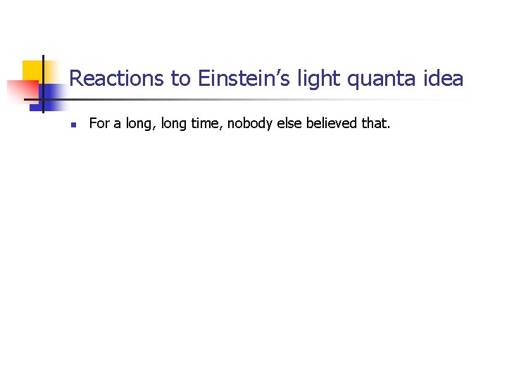 Reactions to Einstein’s light quanta idea n For a long, long time, nobody else