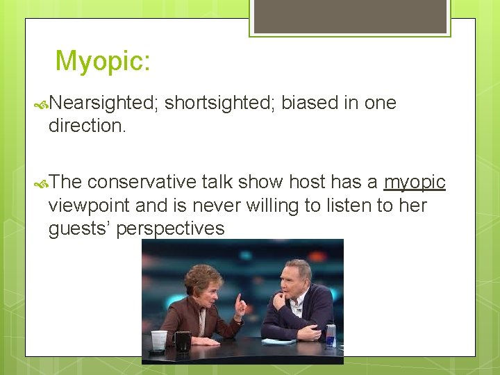Myopic: Nearsighted; shortsighted; biased in one direction. The conservative talk show host has a