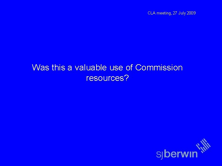CLA meeting, 27 July 2009 Was this a valuable use of Commission resources? 