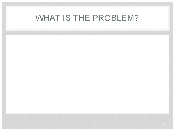WHAT IS THE PROBLEM? 29 WHAT IS THE PROBLEM? 29