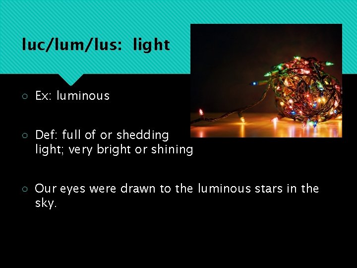 luc/lum/lus: light ○ Ex: luminous ○ Def: full of or shedding light; very bright