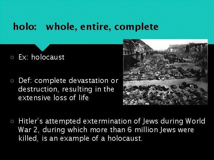 holo: whole, entire, complete ○ Ex: holocaust ○ Def: complete devastation or destruction, resulting