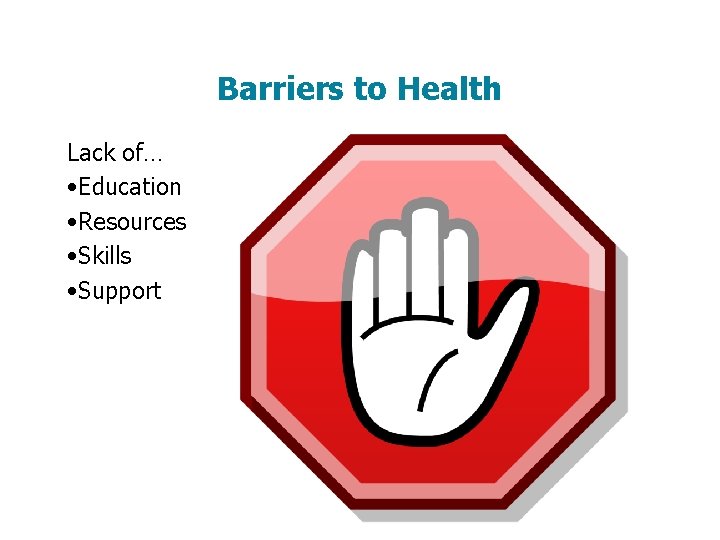 Barriers to Health Lack of… • Education • Resources • Skills • Support 