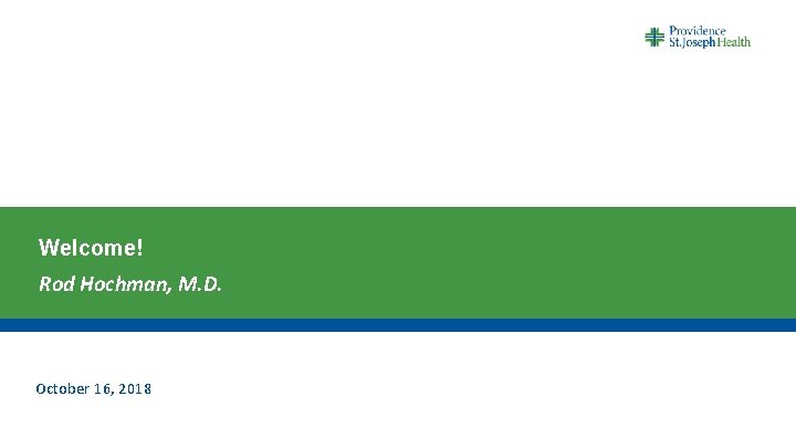 Welcome! Rod Hochman, M. D. October 16, 2018 