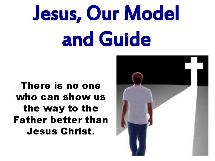 Jesus, Our Model and Guide There is no one who can show us the