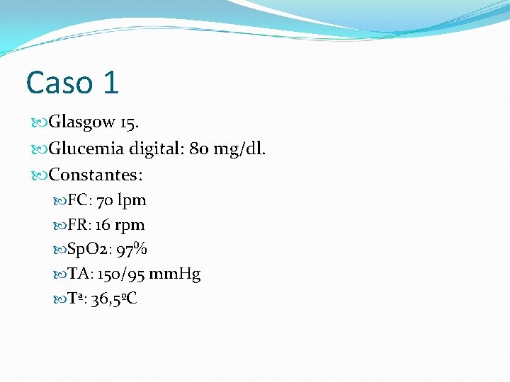 Caso 1 Glasgow 15. Glucemia digital: 80 mg/dl. Constantes: FC: 70 lpm FR: 16