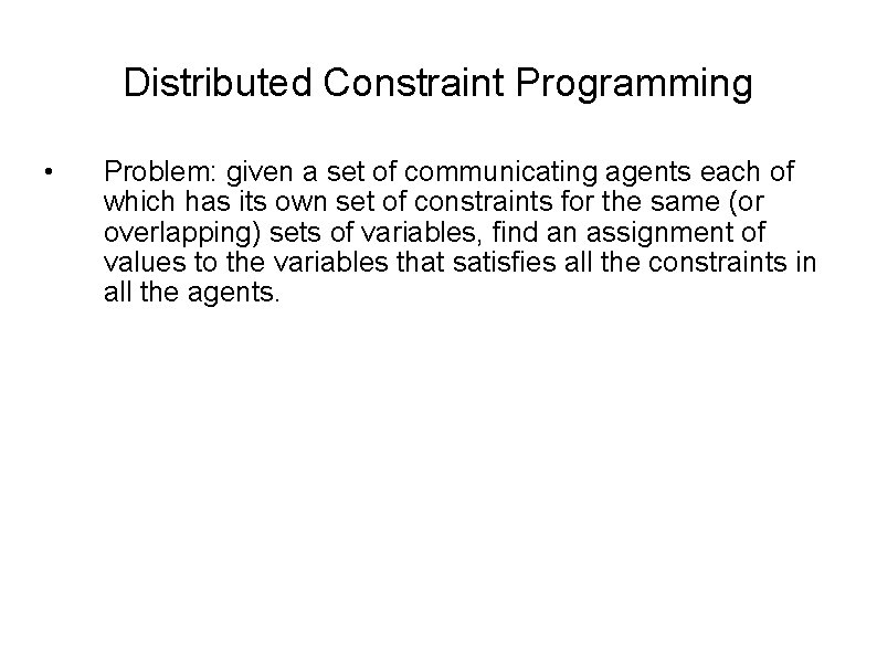Distributed Constraint Programming • Problem: given a set of communicating agents each of which
