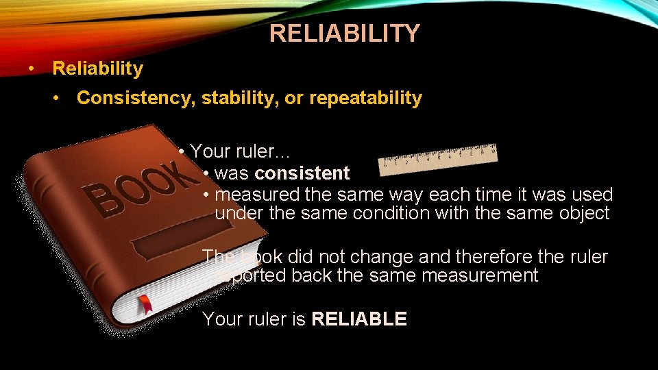 RELIABILITY • Reliability • Consistency, stability, or repeatability • Your ruler… • was consistent