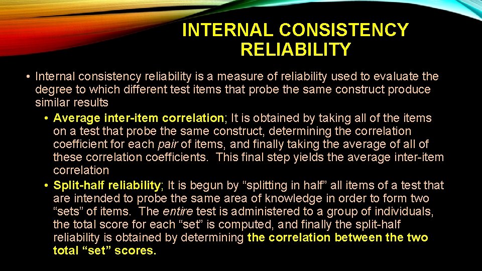 INTERNAL CONSISTENCY RELIABILITY • Internal consistency reliability is a measure of reliability used to