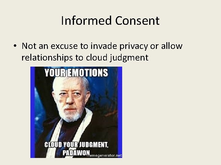 Informed Consent • Not an excuse to invade privacy or allow relationships to cloud