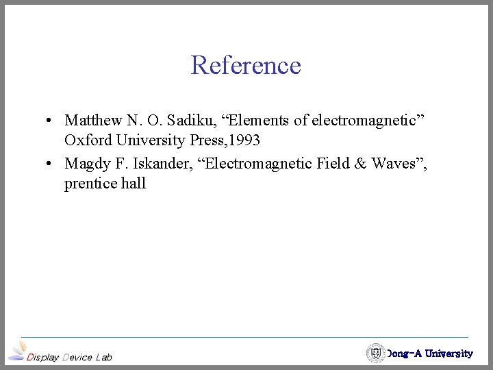 Reference • Matthew N. O. Sadiku, “Elements of electromagnetic” Oxford University Press, 1993 •