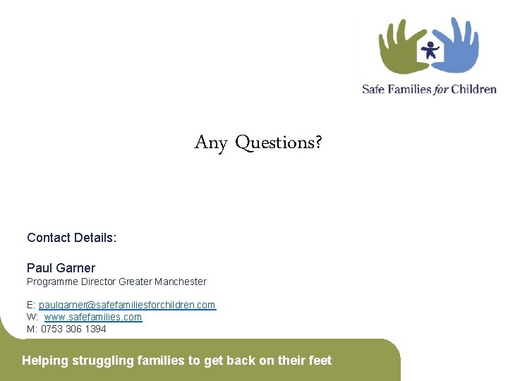 Any Questions? Contact Details: Paul Garner Programme Director Greater Manchester E: paulgarner@safefamiliesforchildren. com W: