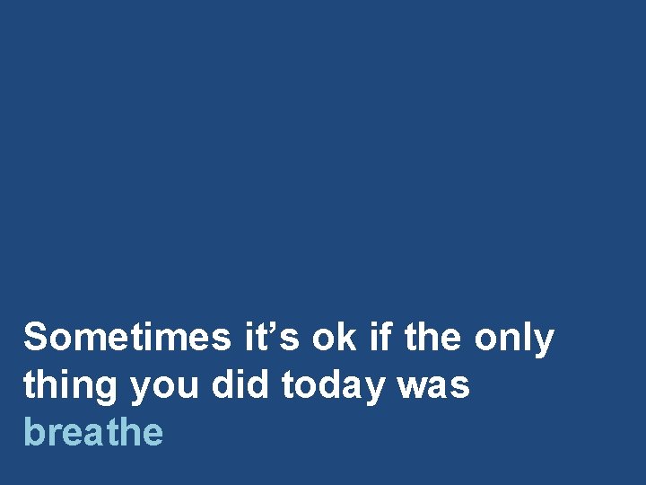 Sometimes it’s ok if the only thing you did today was breathe 