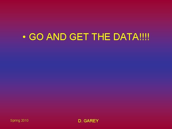 • GO AND GET THE DATA!!!! Spring 2010 D. GAREY • GO AND GET THE DATA!!!! Spring 2010 D. GAREY