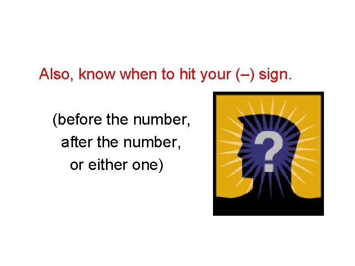Also, know when to hit your (–) sign. (before the number, after the number,