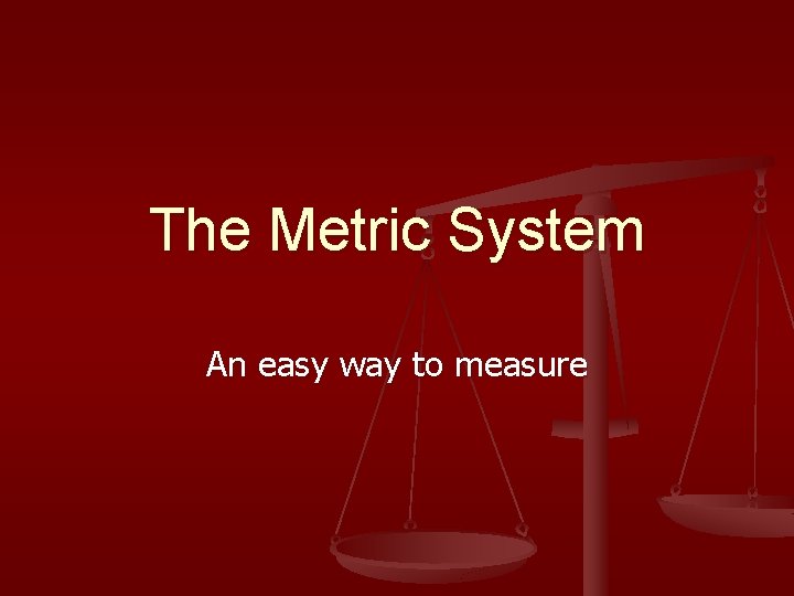 The Metric System An easy way to measure 